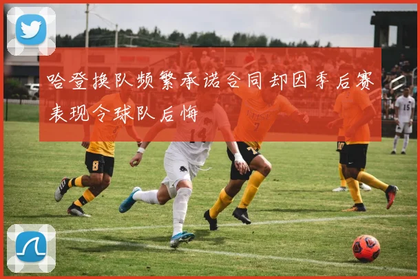 哈登换队频繁承诺合同却因季后赛表现令球队后悔
