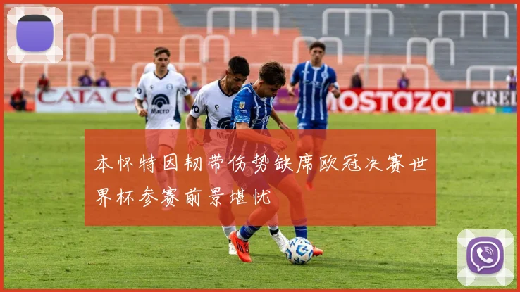 本怀特因韧带伤势缺席欧冠决赛世界杯参赛前景堪忧