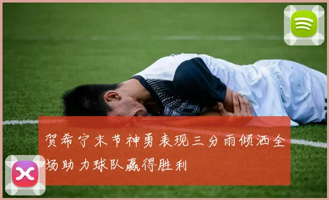 贺希宁末节神勇表现三分雨倾洒全场助力球队赢得胜利