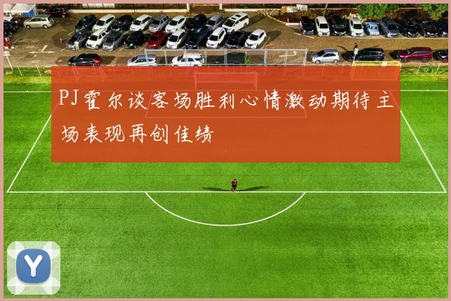PJ霍尔谈客场胜利心情激动期待主场表现再创佳绩