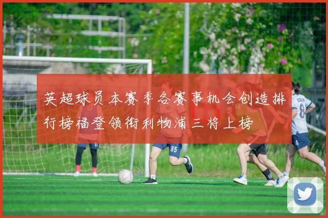 英超球员本赛季各赛事机会创造排行榜福登领衔利物浦三将上榜