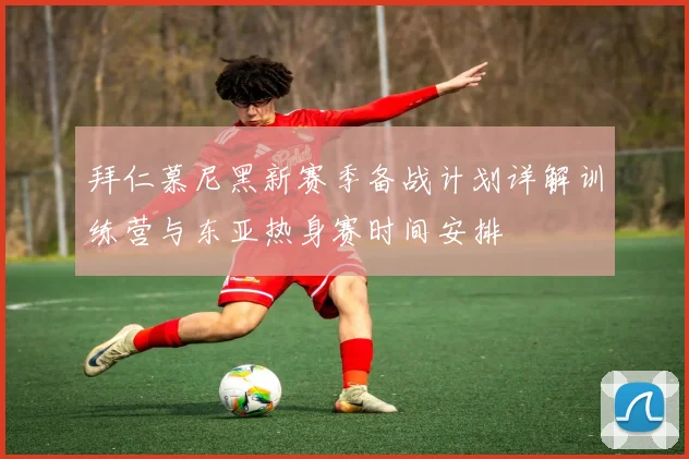 拜仁慕尼黑新赛季备战计划详解训练营与东亚热身赛时间安排