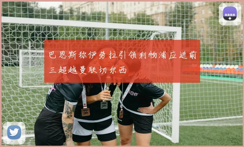 巴恩斯称伊劳拉引领利物浦应进前三超越曼联切尔西