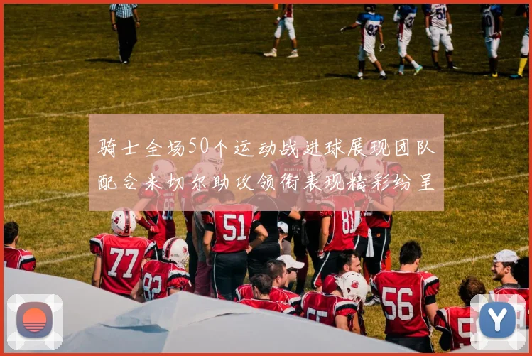 骑士全场50个运动战进球展现团队配合米切尔助攻领衔表现精彩纷呈