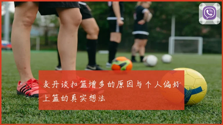 麦丹谈扣篮增多的原因与个人偏好上篮的真实想法