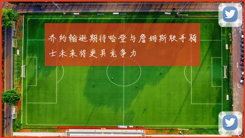 乔约翰逊期待哈登与詹姆斯联手骑士未来将更具竞争力